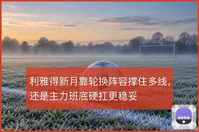 利雅得新月靠轮换阵容撑住多线，还是主力班底硬扛更稳妥