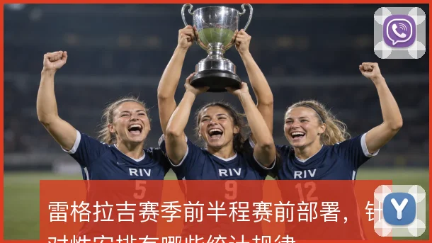 雷格拉吉赛季前半程赛前部署，针对性安排有哪些统计规律