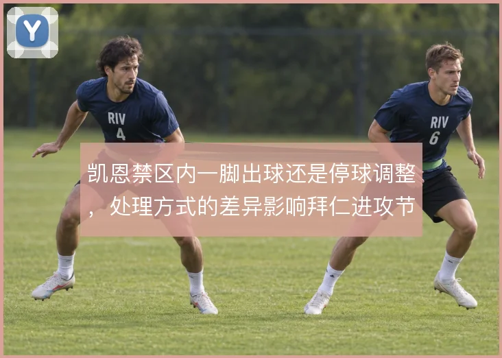 凯恩禁区内一脚出球还是停球调整，处理方式的差异影响拜仁进攻节奏