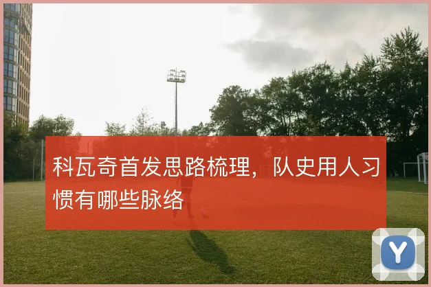 科瓦奇首发思路梳理，队史用人习惯有哪些脉络