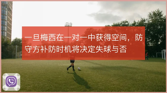 一旦梅西在一对一中获得空间,防守方补防时机将决定失球与否