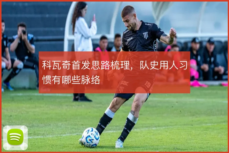 科瓦奇首发思路梳理，队史用人习惯有哪些脉络