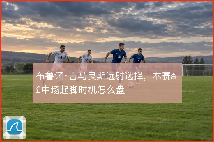 布鲁诺·吉马良斯远射选择，本赛季中场起脚时机怎么盘