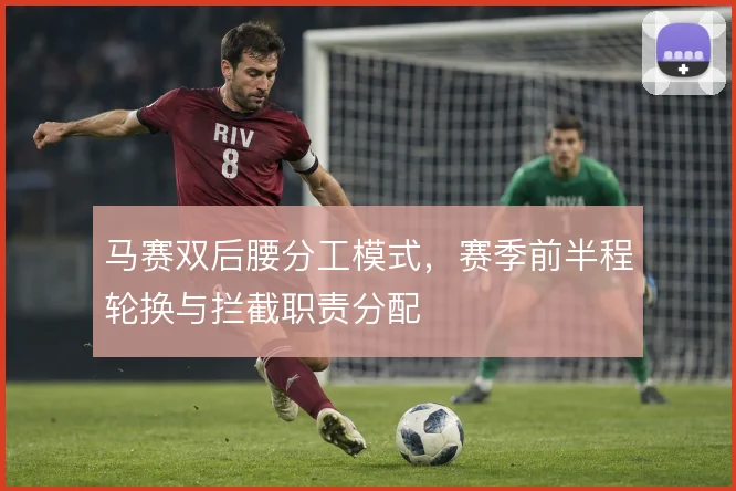 马赛双后腰分工模式，赛季前半程轮换与拦截职责分配