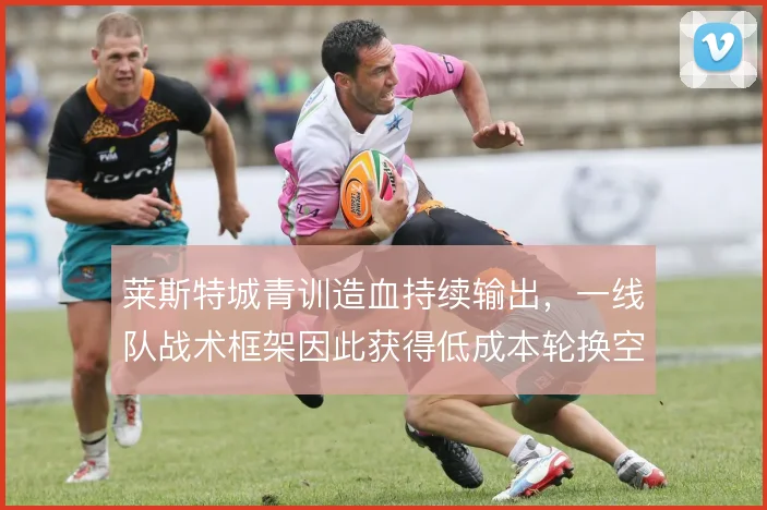 莱斯特城青训造血持续输出，一线队战术框架因此获得低成本轮换空间