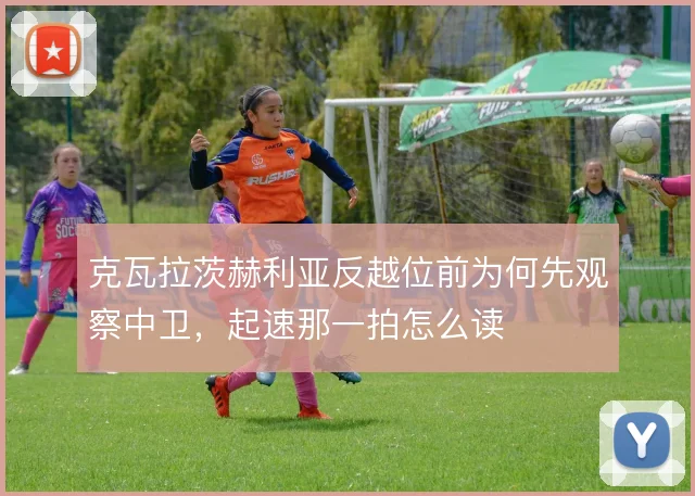 克瓦拉茨赫利亚反越位前为何先观察中卫，起速那一拍怎么读