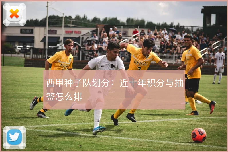 西甲种子队划分:近十年积分与抽签怎么排