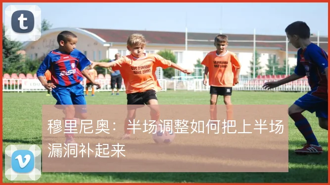 穆里尼奥：半场调整如何把上半场漏洞补起来