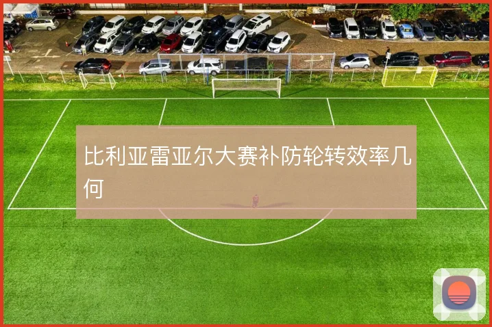 比利亚雷亚尔大赛补防轮转效率几何