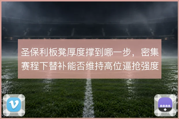 圣保利板凳厚度撑到哪一步，密集赛程下替补能否维持高位逼抢强度