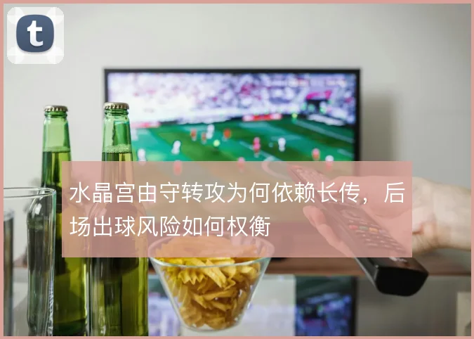 水晶宫由守转攻为何依赖长传，后场出球风险如何权衡