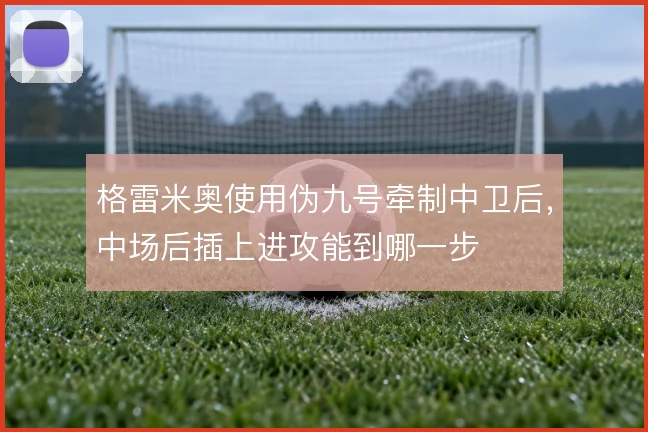 格雷米奥使用伪九号牵制中卫后，中场后插上进攻能到哪一步