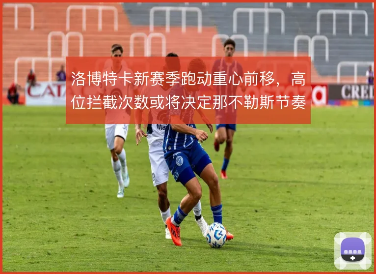 洛博特卡新赛季跑动重心前移，高位拦截次数或将决定那不勒斯节奏上限