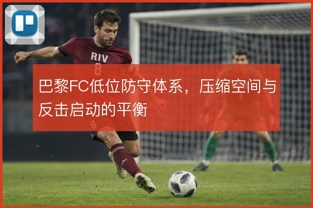 巴黎FC低位防守体系，压缩空间与反击启动的平衡