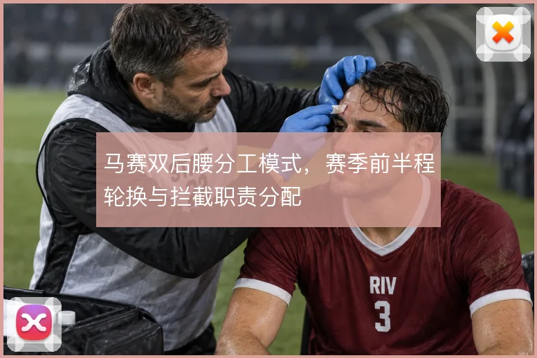 马赛双后腰分工模式，赛季前半程轮换与拦截职责分配