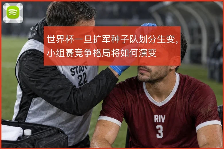 世界杯一旦扩军种子队划分生变，小组赛竞争格局将如何演变