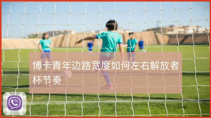 博卡青年边路宽度如何左右解放者杯节奏
