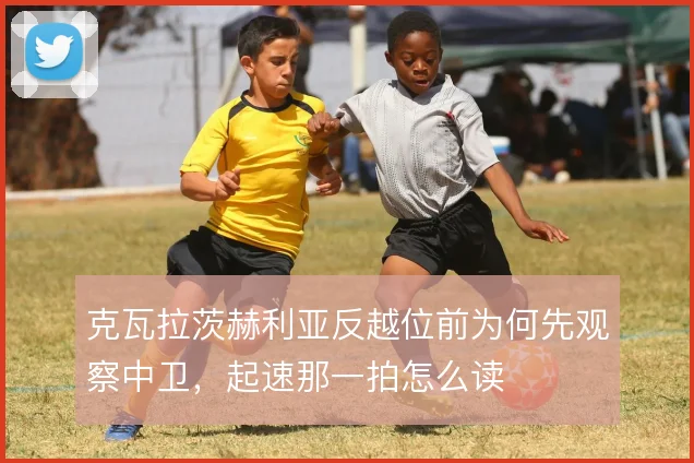 克瓦拉茨赫利亚反越位前为何先观察中卫，起速那一拍怎么读