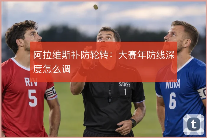 阿拉维斯补防轮转:大赛年防线深度怎么调