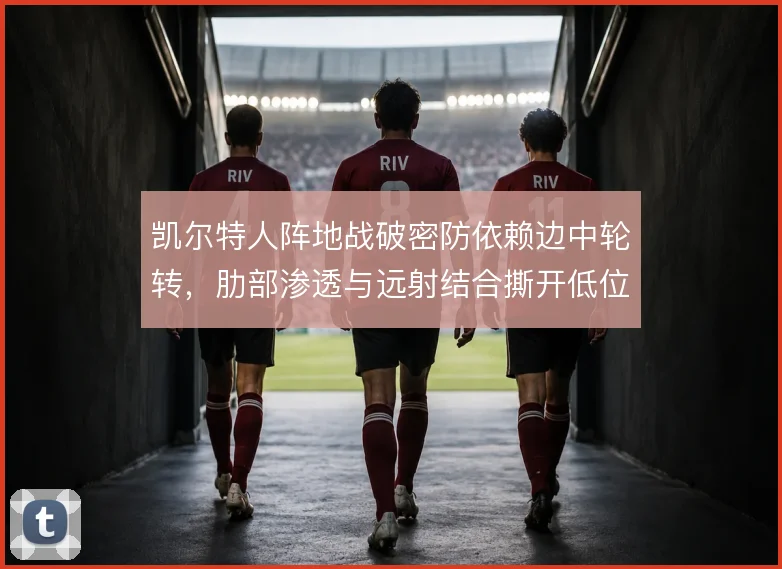 凯尔特人阵地战破密防依赖边中轮转，肋部渗透与远射结合撕开低位防线