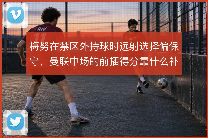 梅努在禁区外持球时远射选择偏保守，曼联中场的前插得分靠什么补上