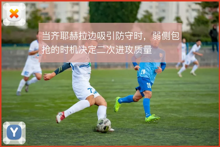 当齐耶赫拉边吸引防守时,弱侧包抢的时机决定二次进攻质量