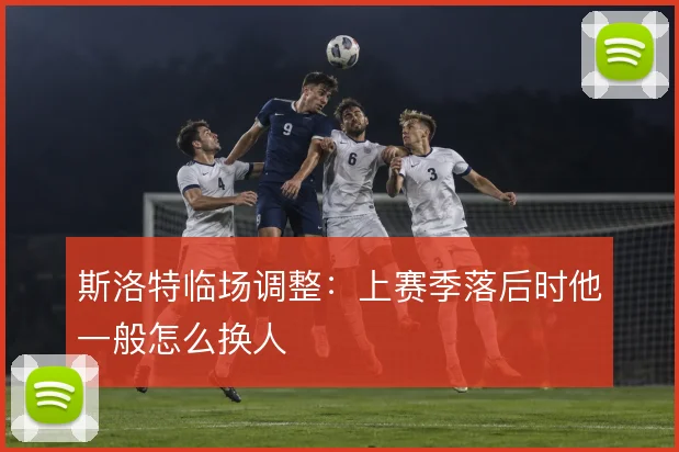 斯洛特临场调整：上赛季落后时他一般怎么换人